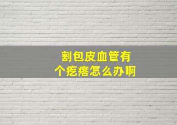 割包皮血管有个疙瘩怎么办啊