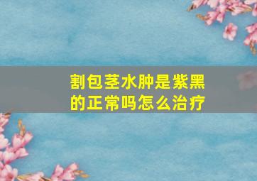 割包茎水肿是紫黑的正常吗怎么治疗