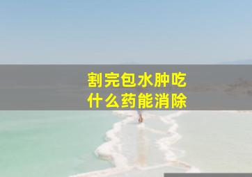 割完包水肿吃什么药能消除