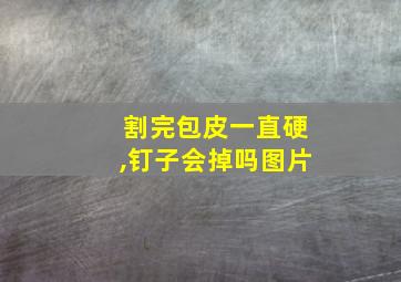 割完包皮一直硬,钉子会掉吗图片