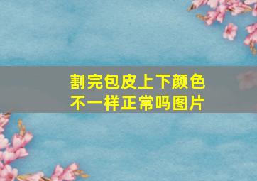 割完包皮上下颜色不一样正常吗图片