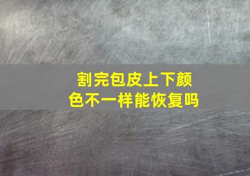 割完包皮上下颜色不一样能恢复吗