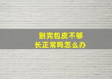 割完包皮不够长正常吗怎么办