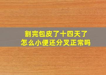 割完包皮了十四天了怎么小便还分叉正常吗