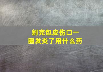 割完包皮伤口一圈发炎了用什么药