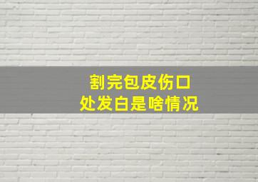 割完包皮伤口处发白是啥情况