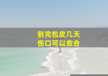 割完包皮几天伤口可以愈合