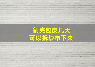 割完包皮几天可以拆纱布下来