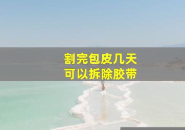 割完包皮几天可以拆除胶带