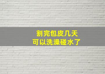 割完包皮几天可以洗澡碰水了