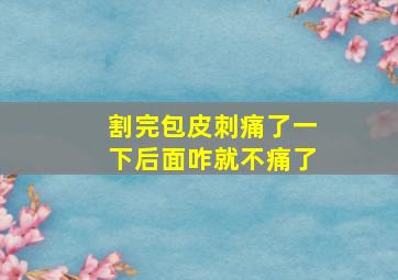 割完包皮刺痛了一下后面咋就不痛了