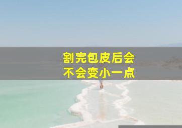 割完包皮后会不会变小一点