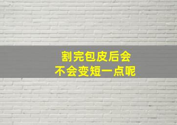 割完包皮后会不会变短一点呢