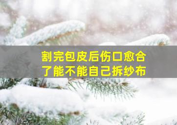 割完包皮后伤口愈合了能不能自己拆纱布