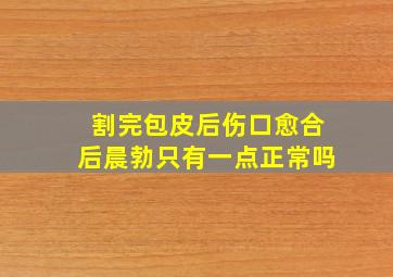 割完包皮后伤口愈合后晨勃只有一点正常吗