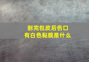 割完包皮后伤口有白色黏膜是什么