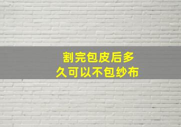 割完包皮后多久可以不包纱布