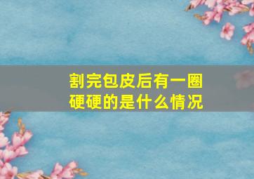 割完包皮后有一圈硬硬的是什么情况