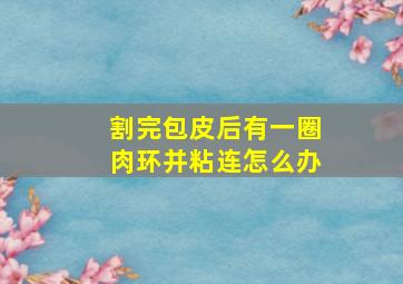 割完包皮后有一圈肉环并粘连怎么办