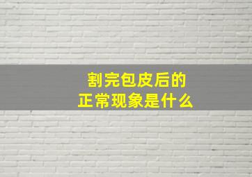 割完包皮后的正常现象是什么