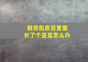 割完包皮后里面长了个豆豆怎么办