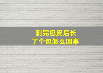 割完包皮后长了个包怎么回事