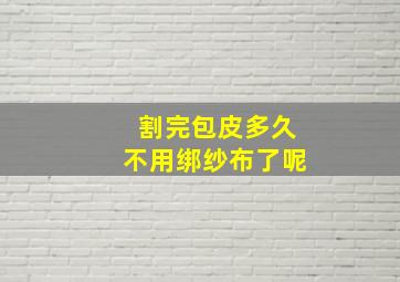 割完包皮多久不用绑纱布了呢