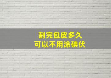 割完包皮多久可以不用涂碘伏