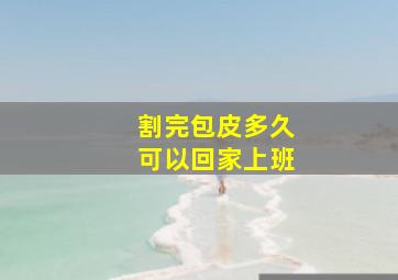 割完包皮多久可以回家上班