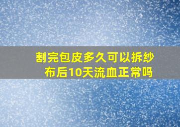 割完包皮多久可以拆纱布后10天流血正常吗