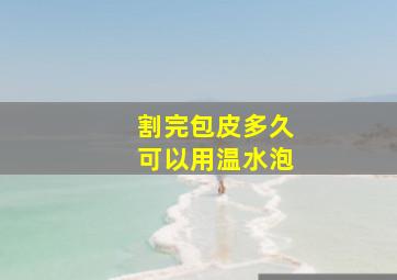 割完包皮多久可以用温水泡