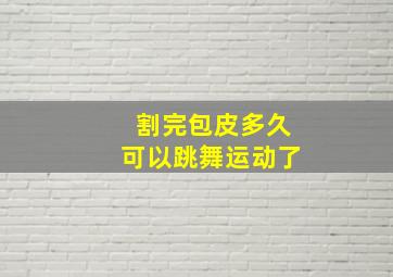 割完包皮多久可以跳舞运动了