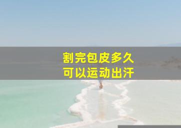 割完包皮多久可以运动出汗