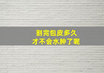 割完包皮多久才不会水肿了呢