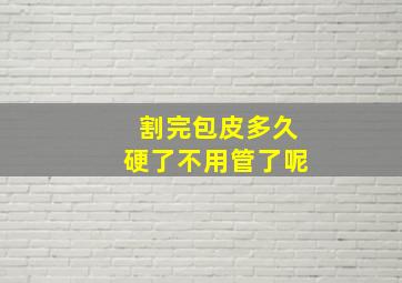 割完包皮多久硬了不用管了呢