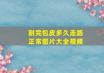 割完包皮多久走路正常图片大全视频