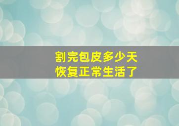 割完包皮多少天恢复正常生活了