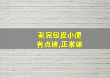 割完包皮小便有点堵,正常嘛