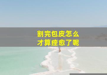 割完包皮怎么才算痊愈了呢