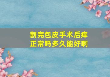 割完包皮手术后痒正常吗多久能好啊