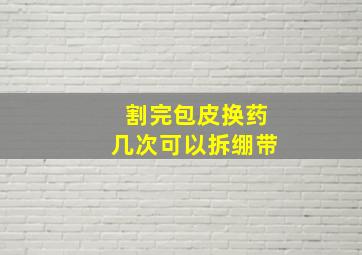 割完包皮换药几次可以拆绷带