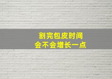 割完包皮时间会不会增长一点