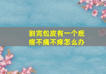 割完包皮有一个疙瘩不痛不痒怎么办