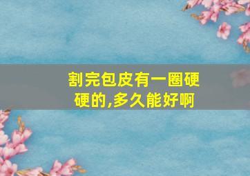 割完包皮有一圈硬硬的,多久能好啊