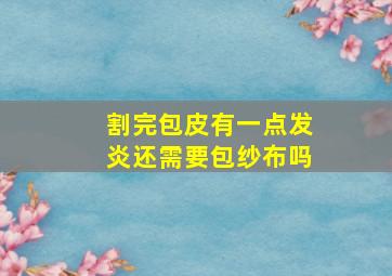 割完包皮有一点发炎还需要包纱布吗