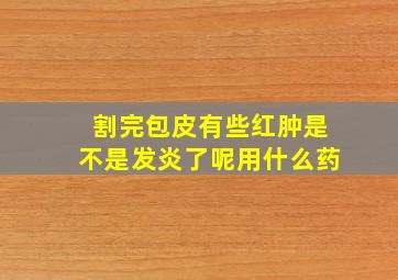 割完包皮有些红肿是不是发炎了呢用什么药