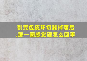 割完包皮环切器掉落后,那一圈感觉硬怎么回事