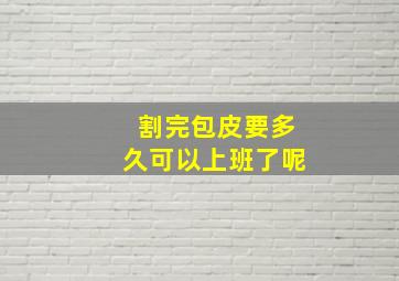 割完包皮要多久可以上班了呢