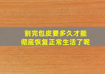 割完包皮要多久才能彻底恢复正常生活了呢