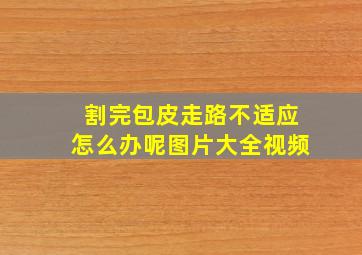 割完包皮走路不适应怎么办呢图片大全视频